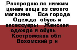 Распродаю по низким ценам вещи из своего магазина  - Все города Одежда, обувь и аксессуары » Женская одежда и обувь   . Костромская обл.,Вохомский р-н